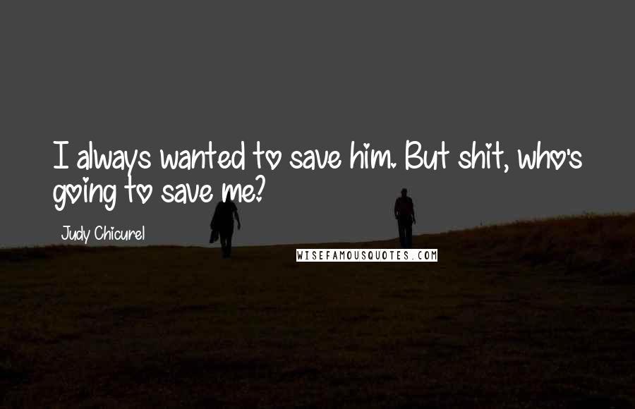 Judy Chicurel Quotes: I always wanted to save him. But shit, who's going to save me?