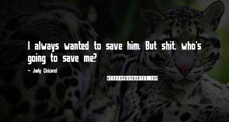 Judy Chicurel Quotes: I always wanted to save him. But shit, who's going to save me?