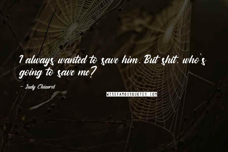 Judy Chicurel Quotes: I always wanted to save him. But shit, who's going to save me?