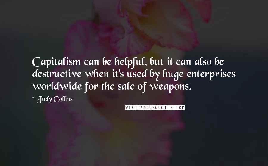 Judy Collins Quotes: Capitalism can be helpful, but it can also be destructive when it's used by huge enterprises worldwide for the sale of weapons.