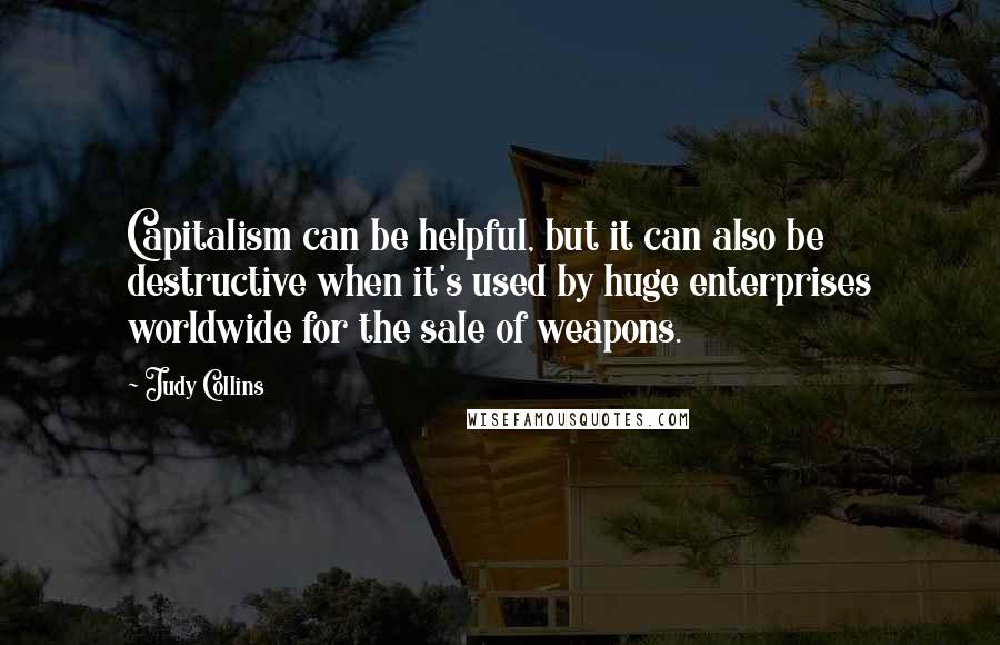 Judy Collins Quotes: Capitalism can be helpful, but it can also be destructive when it's used by huge enterprises worldwide for the sale of weapons.