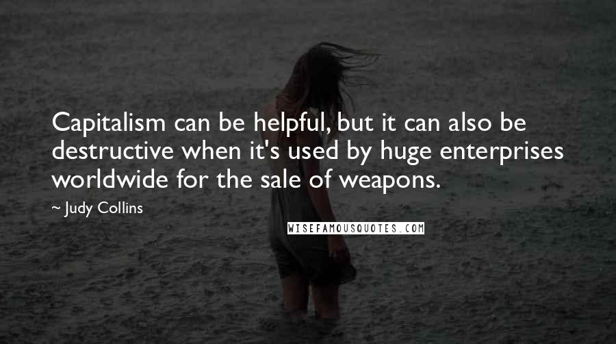 Judy Collins Quotes: Capitalism can be helpful, but it can also be destructive when it's used by huge enterprises worldwide for the sale of weapons.