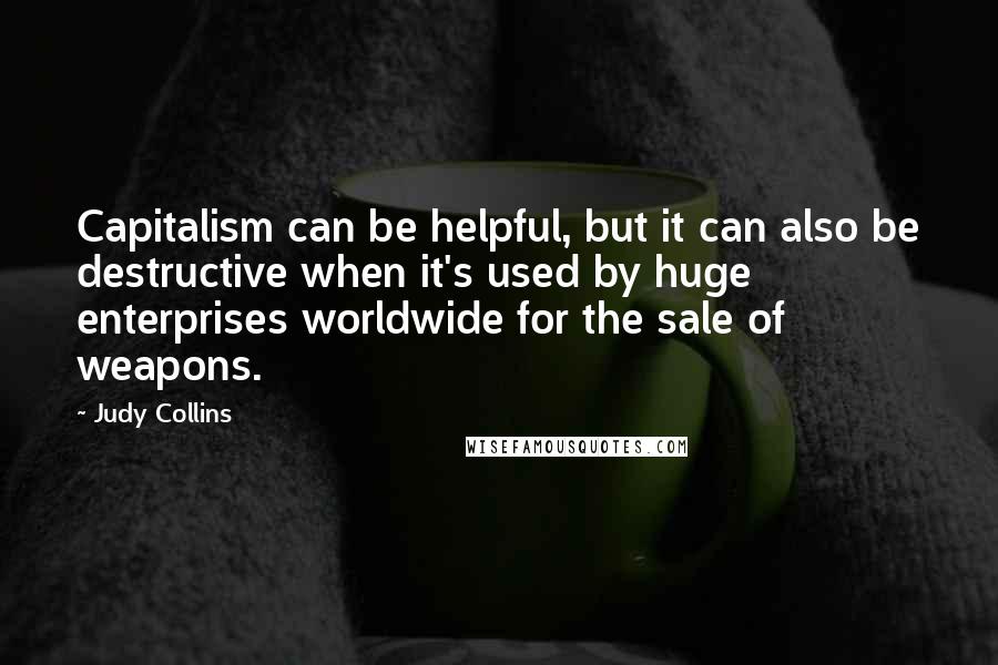 Judy Collins Quotes: Capitalism can be helpful, but it can also be destructive when it's used by huge enterprises worldwide for the sale of weapons.