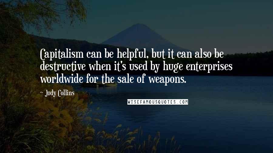 Judy Collins Quotes: Capitalism can be helpful, but it can also be destructive when it's used by huge enterprises worldwide for the sale of weapons.