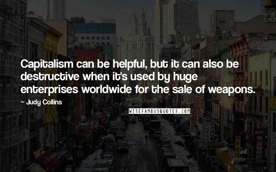 Judy Collins Quotes: Capitalism can be helpful, but it can also be destructive when it's used by huge enterprises worldwide for the sale of weapons.