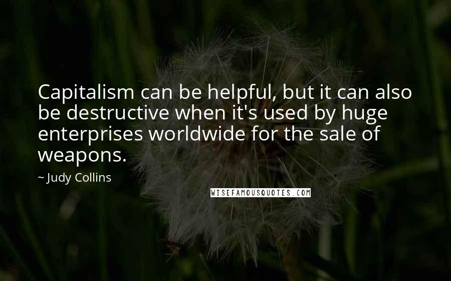 Judy Collins Quotes: Capitalism can be helpful, but it can also be destructive when it's used by huge enterprises worldwide for the sale of weapons.