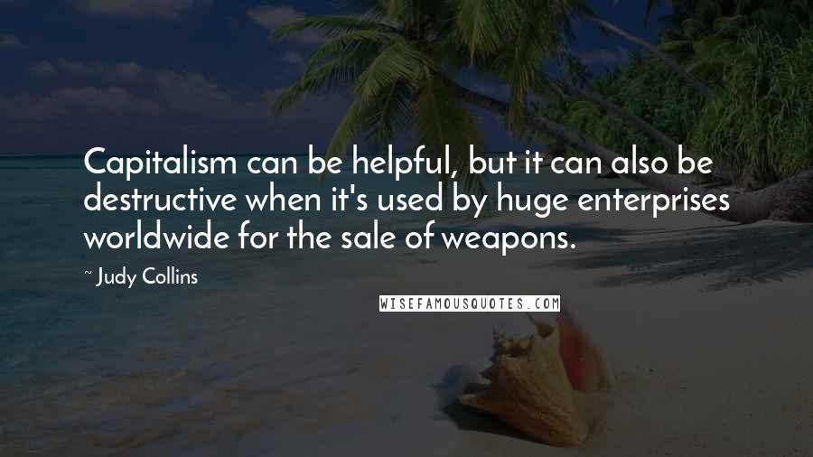 Judy Collins Quotes: Capitalism can be helpful, but it can also be destructive when it's used by huge enterprises worldwide for the sale of weapons.