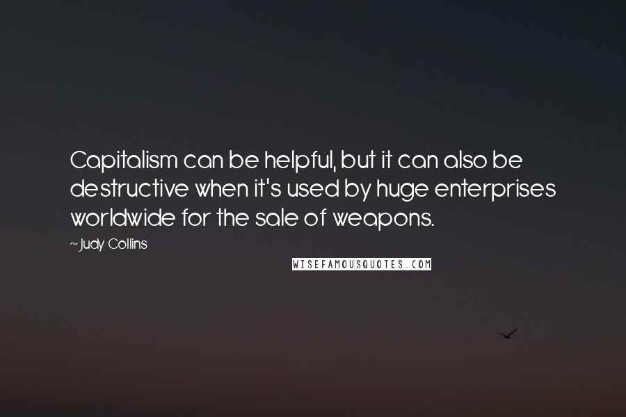 Judy Collins Quotes: Capitalism can be helpful, but it can also be destructive when it's used by huge enterprises worldwide for the sale of weapons.