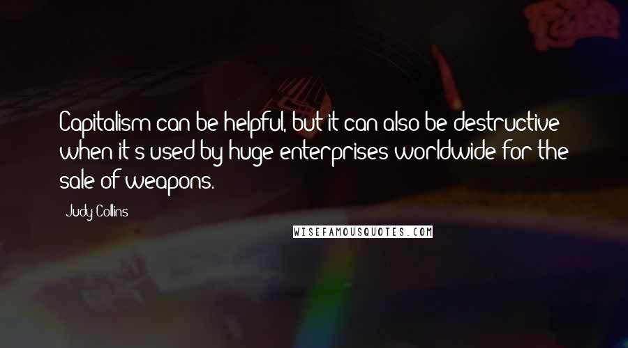 Judy Collins Quotes: Capitalism can be helpful, but it can also be destructive when it's used by huge enterprises worldwide for the sale of weapons.