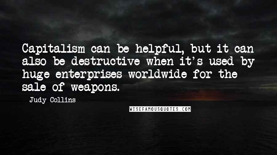 Judy Collins Quotes: Capitalism can be helpful, but it can also be destructive when it's used by huge enterprises worldwide for the sale of weapons.