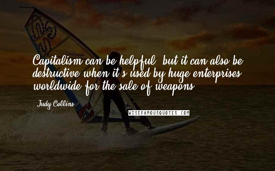 Judy Collins Quotes: Capitalism can be helpful, but it can also be destructive when it's used by huge enterprises worldwide for the sale of weapons.