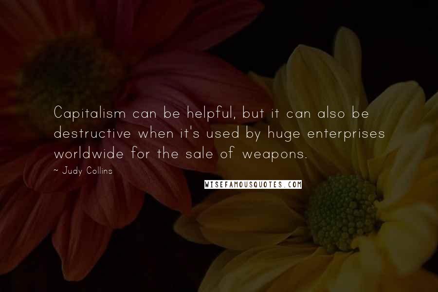 Judy Collins Quotes: Capitalism can be helpful, but it can also be destructive when it's used by huge enterprises worldwide for the sale of weapons.