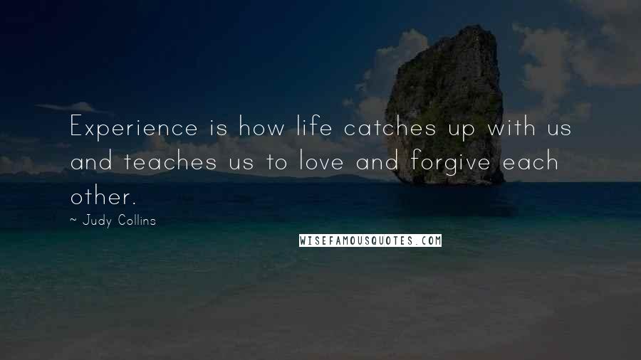 Judy Collins Quotes: Experience is how life catches up with us and teaches us to love and forgive each other.