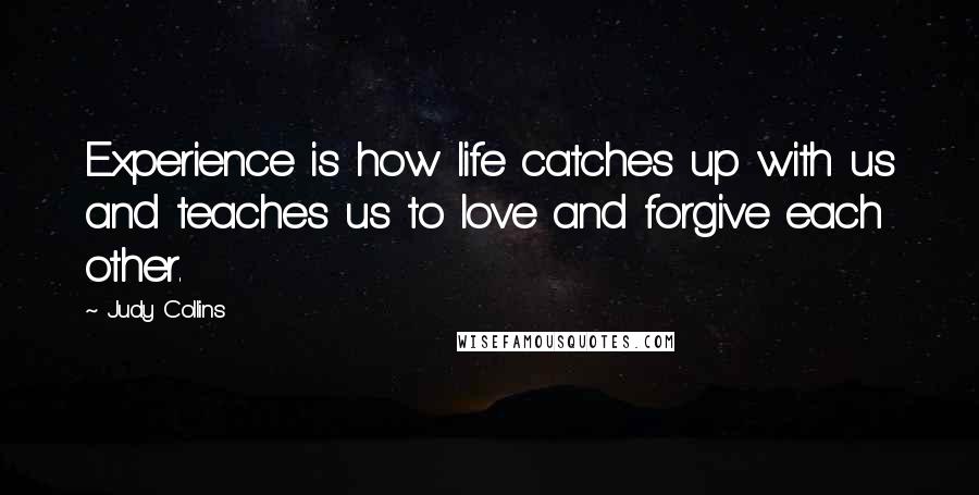 Judy Collins Quotes: Experience is how life catches up with us and teaches us to love and forgive each other.