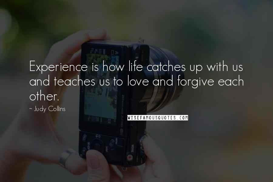 Judy Collins Quotes: Experience is how life catches up with us and teaches us to love and forgive each other.