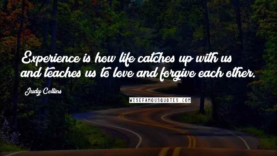 Judy Collins Quotes: Experience is how life catches up with us and teaches us to love and forgive each other.