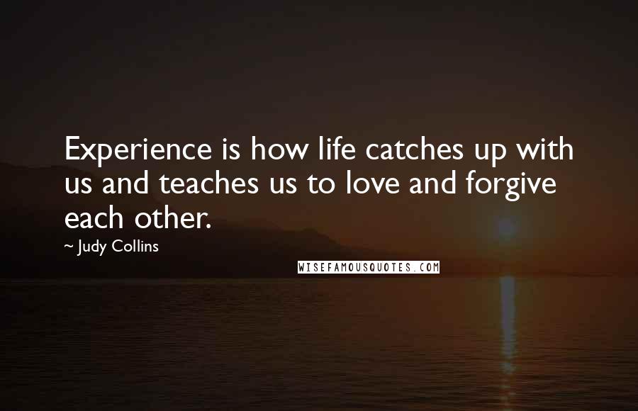 Judy Collins Quotes: Experience is how life catches up with us and teaches us to love and forgive each other.