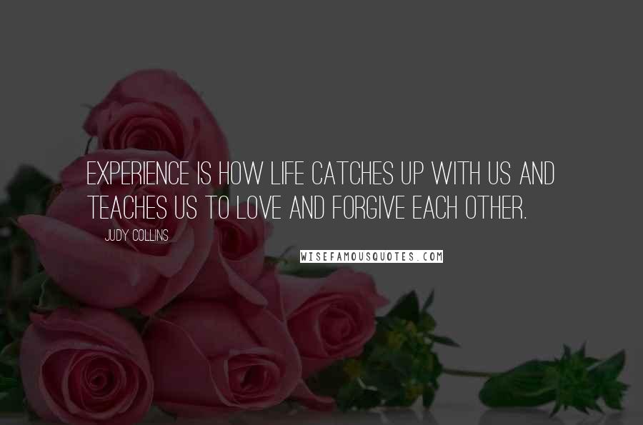 Judy Collins Quotes: Experience is how life catches up with us and teaches us to love and forgive each other.