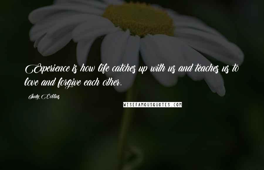 Judy Collins Quotes: Experience is how life catches up with us and teaches us to love and forgive each other.