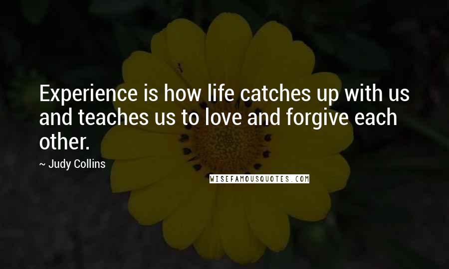 Judy Collins Quotes: Experience is how life catches up with us and teaches us to love and forgive each other.