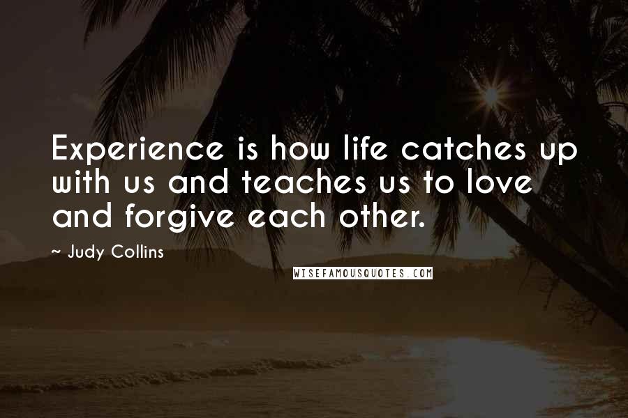 Judy Collins Quotes: Experience is how life catches up with us and teaches us to love and forgive each other.