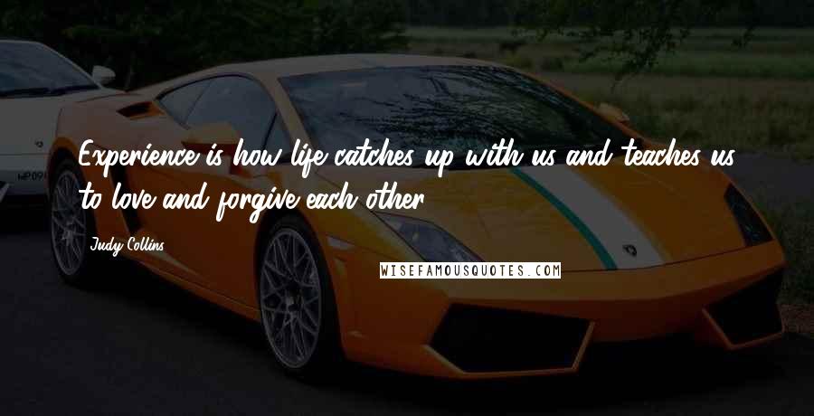 Judy Collins Quotes: Experience is how life catches up with us and teaches us to love and forgive each other.