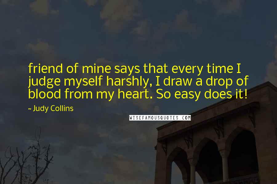 Judy Collins Quotes: friend of mine says that every time I judge myself harshly, I draw a drop of blood from my heart. So easy does it!
