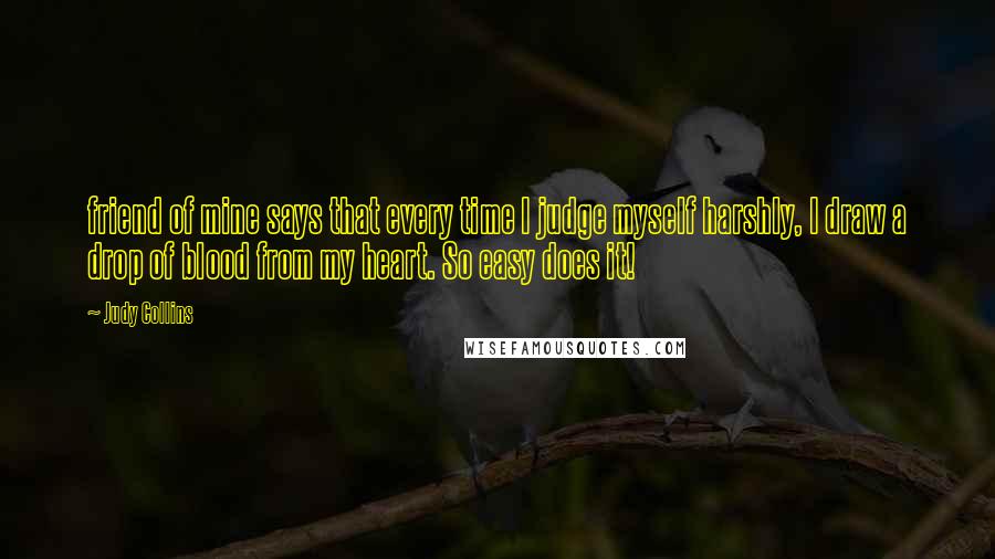 Judy Collins Quotes: friend of mine says that every time I judge myself harshly, I draw a drop of blood from my heart. So easy does it!