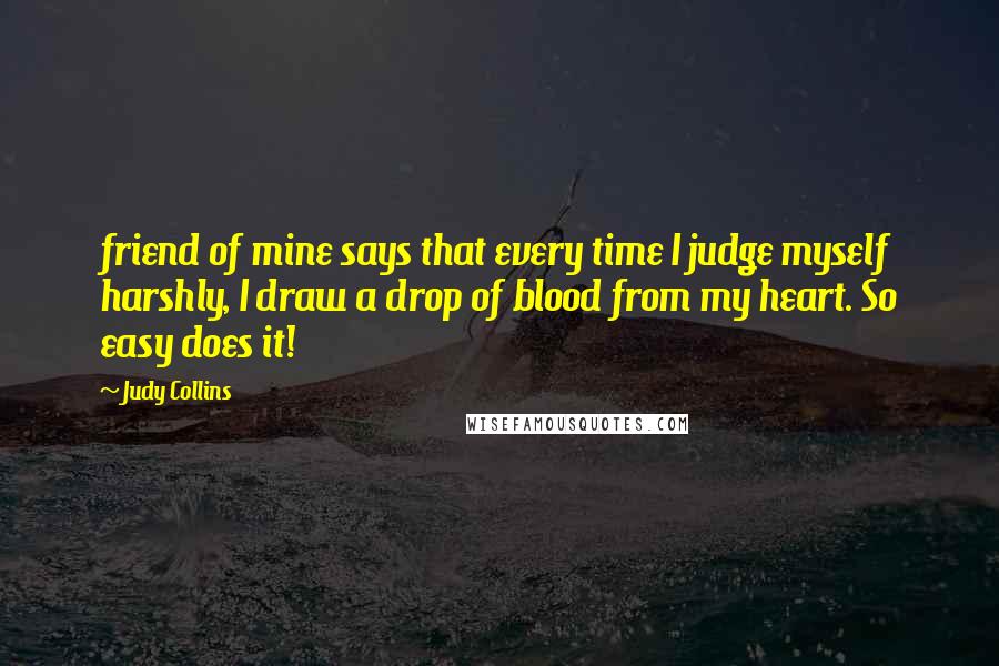 Judy Collins Quotes: friend of mine says that every time I judge myself harshly, I draw a drop of blood from my heart. So easy does it!