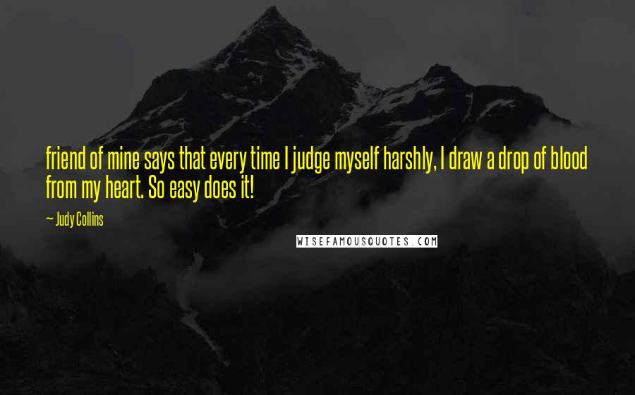 Judy Collins Quotes: friend of mine says that every time I judge myself harshly, I draw a drop of blood from my heart. So easy does it!