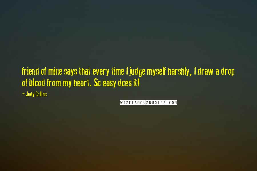 Judy Collins Quotes: friend of mine says that every time I judge myself harshly, I draw a drop of blood from my heart. So easy does it!