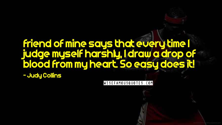 Judy Collins Quotes: friend of mine says that every time I judge myself harshly, I draw a drop of blood from my heart. So easy does it!