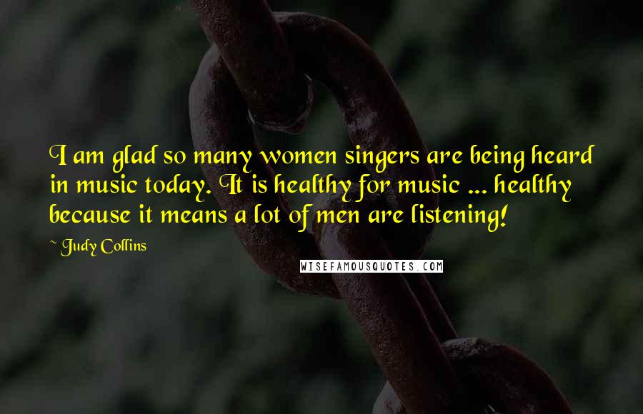 Judy Collins Quotes: I am glad so many women singers are being heard in music today. It is healthy for music ... healthy because it means a lot of men are listening!