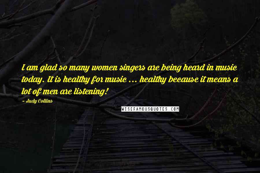 Judy Collins Quotes: I am glad so many women singers are being heard in music today. It is healthy for music ... healthy because it means a lot of men are listening!