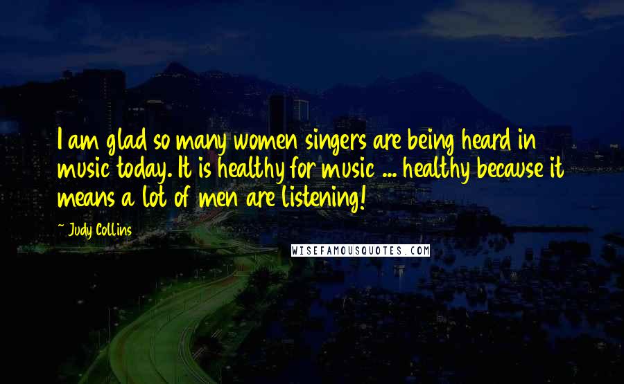 Judy Collins Quotes: I am glad so many women singers are being heard in music today. It is healthy for music ... healthy because it means a lot of men are listening!