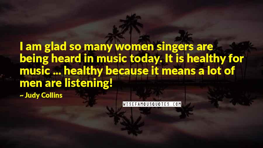 Judy Collins Quotes: I am glad so many women singers are being heard in music today. It is healthy for music ... healthy because it means a lot of men are listening!