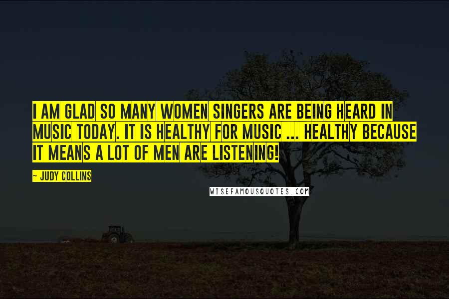 Judy Collins Quotes: I am glad so many women singers are being heard in music today. It is healthy for music ... healthy because it means a lot of men are listening!