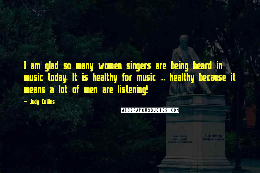 Judy Collins Quotes: I am glad so many women singers are being heard in music today. It is healthy for music ... healthy because it means a lot of men are listening!