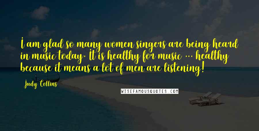 Judy Collins Quotes: I am glad so many women singers are being heard in music today. It is healthy for music ... healthy because it means a lot of men are listening!