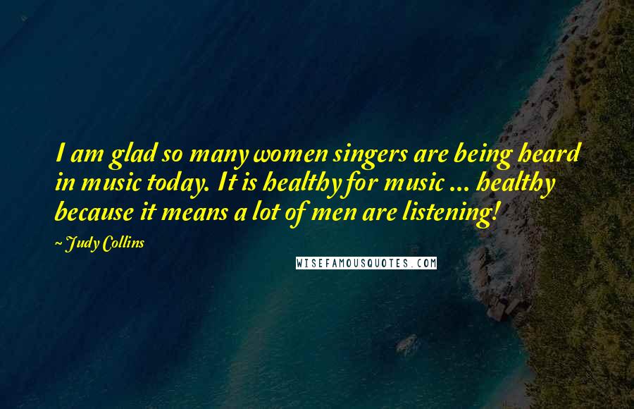Judy Collins Quotes: I am glad so many women singers are being heard in music today. It is healthy for music ... healthy because it means a lot of men are listening!
