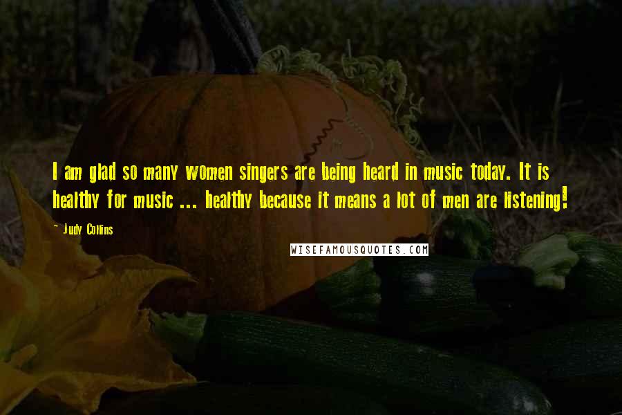 Judy Collins Quotes: I am glad so many women singers are being heard in music today. It is healthy for music ... healthy because it means a lot of men are listening!