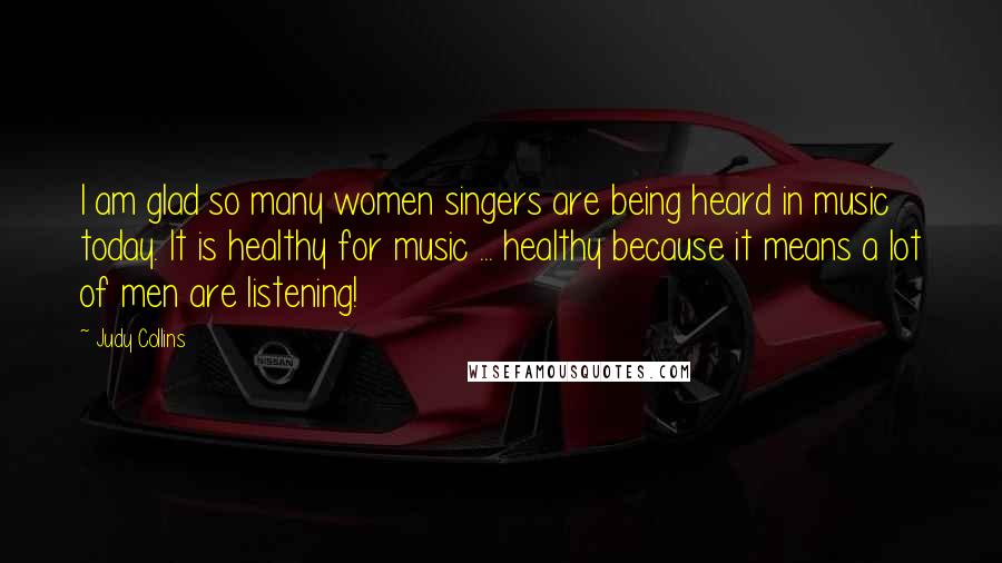 Judy Collins Quotes: I am glad so many women singers are being heard in music today. It is healthy for music ... healthy because it means a lot of men are listening!