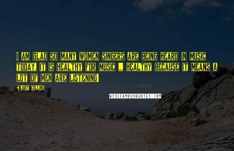 Judy Collins Quotes: I am glad so many women singers are being heard in music today. It is healthy for music ... healthy because it means a lot of men are listening!
