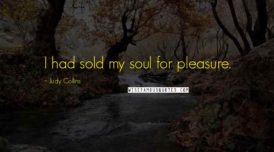 Judy Collins Quotes: I had sold my soul for pleasure.