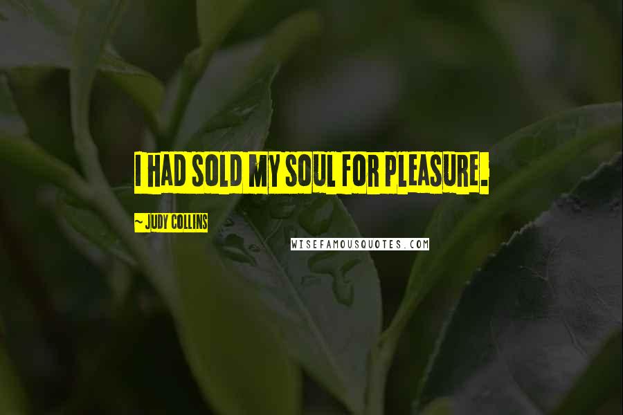 Judy Collins Quotes: I had sold my soul for pleasure.
