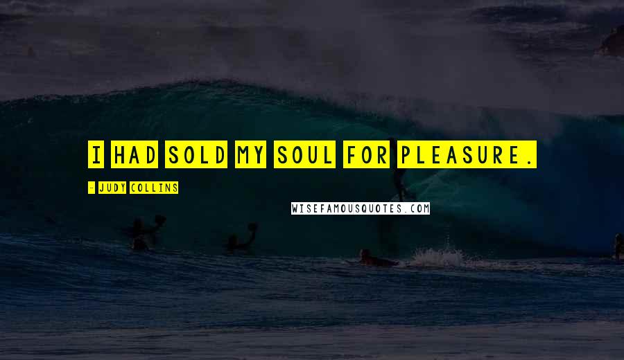 Judy Collins Quotes: I had sold my soul for pleasure.