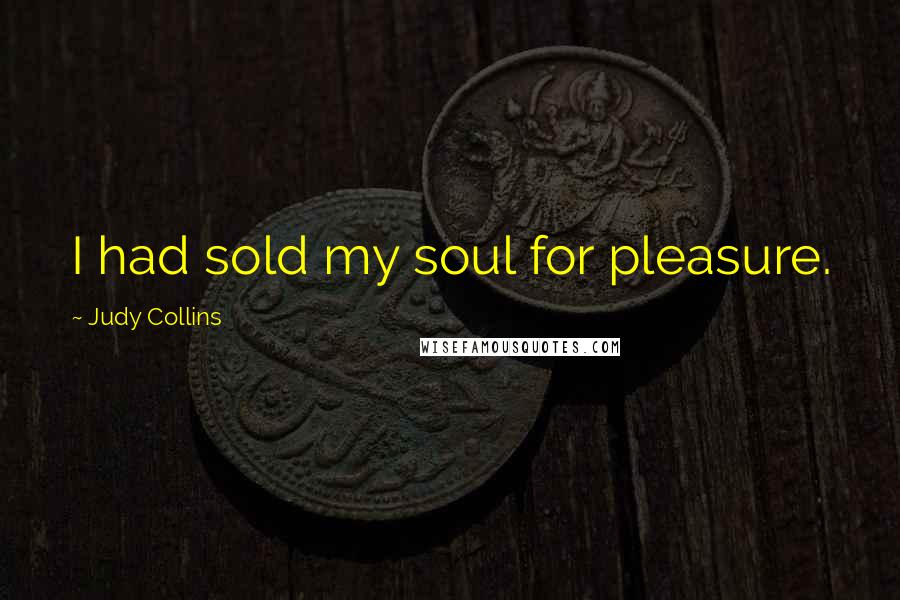 Judy Collins Quotes: I had sold my soul for pleasure.