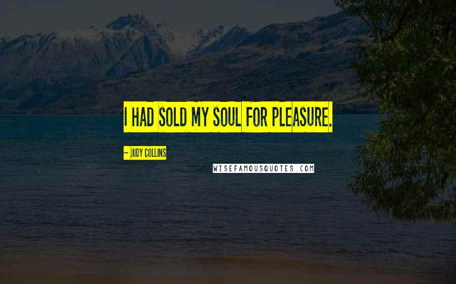 Judy Collins Quotes: I had sold my soul for pleasure.
