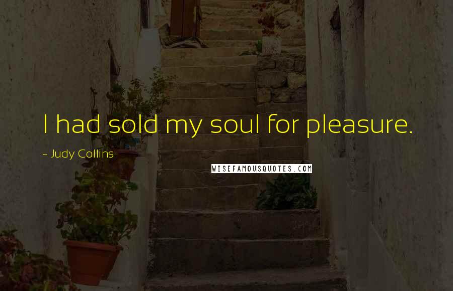 Judy Collins Quotes: I had sold my soul for pleasure.