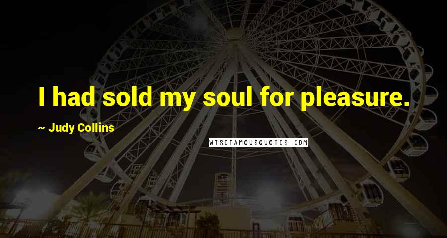 Judy Collins Quotes: I had sold my soul for pleasure.